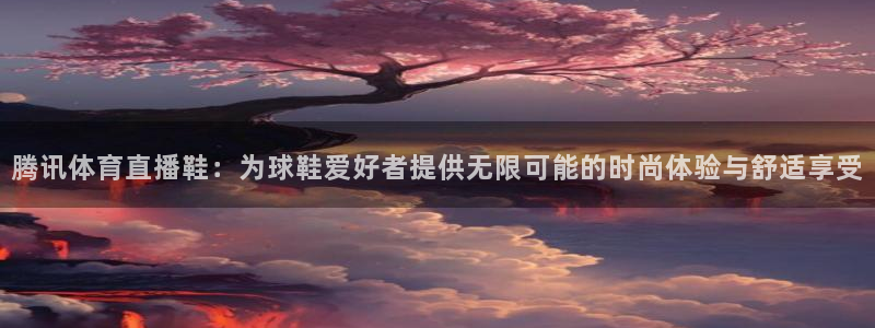 腾讯体育直播鞋：为球鞋爱好者提供无限可能的时尚体验与舒适享受
